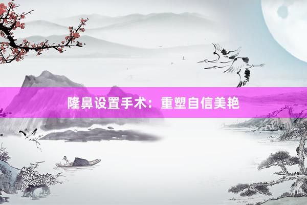 隆鼻设置手术：重塑自信美艳