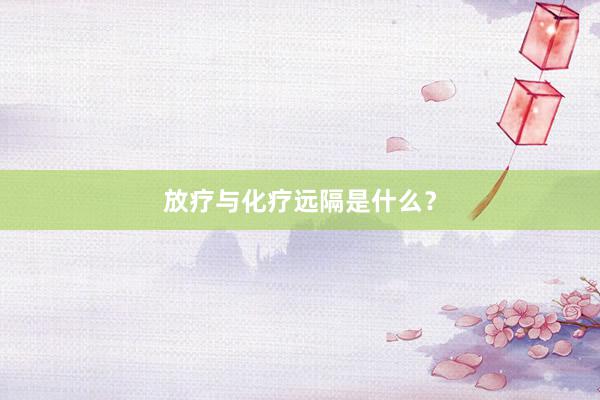 放疗与化疗远隔是什么？