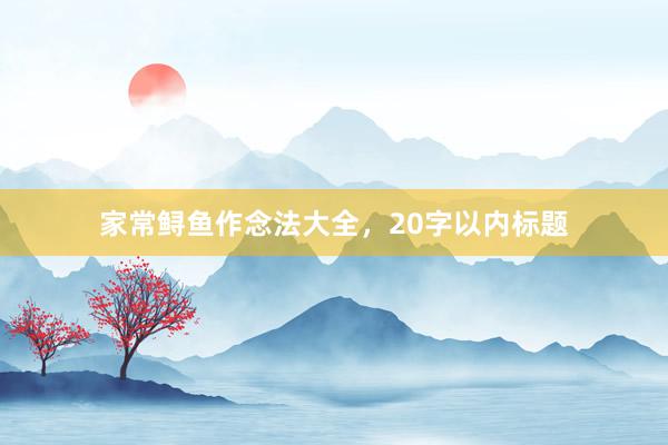 家常鲟鱼作念法大全，20字以内标题