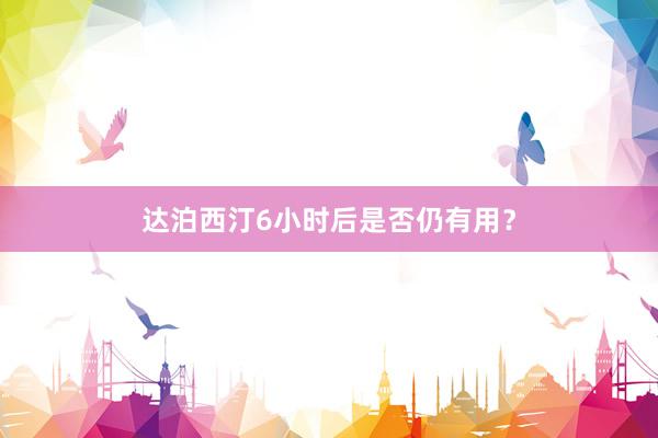 达泊西汀6小时后是否仍有用？