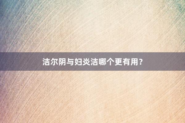洁尔阴与妇炎洁哪个更有用？