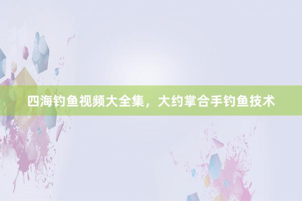 四海钓鱼视频大全集，大约掌合手钓鱼技术