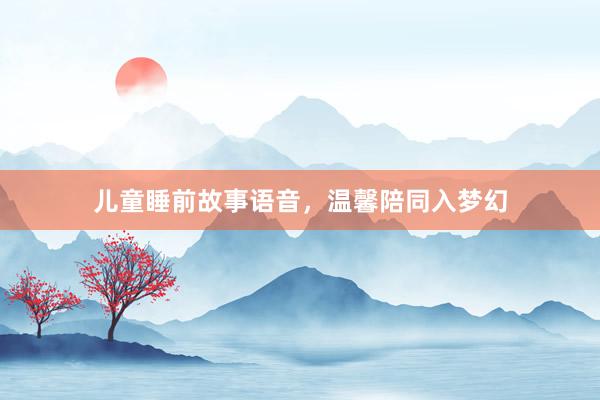 儿童睡前故事语音，温馨陪同入梦幻